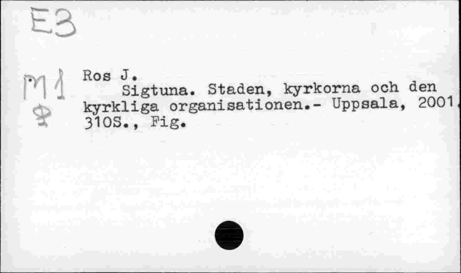 ﻿Ros J.
Sigtuna. Staden, kyrkorna och den kyrkliga Organisationen.- Uppsala, 2001 310S., Fig.